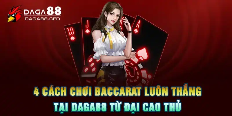 4 Cách Chơi Baccarat Luôn Thắng Tại DAGA88 Từ Đại Cao Thủ