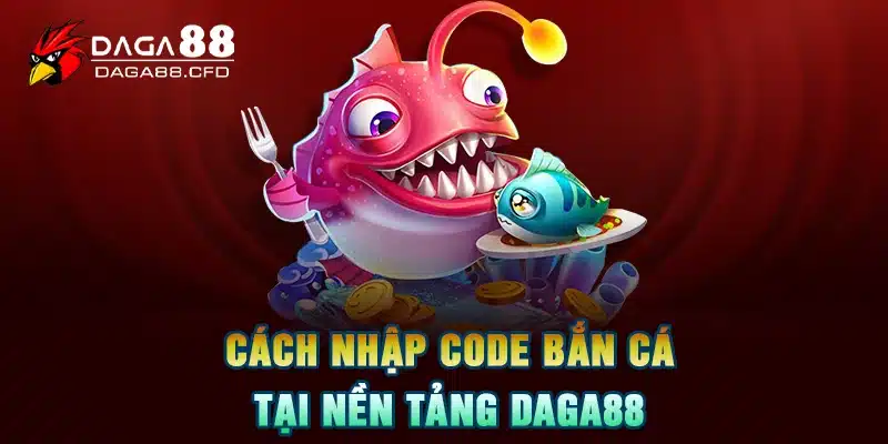 Cách nhập code bắn cá tại nền tảng DAGA88